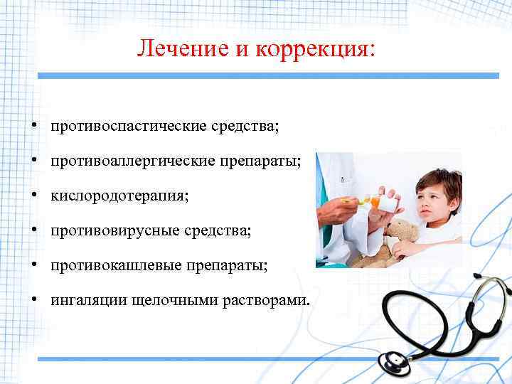 Лечение и коррекция: • противоспастические средства; • противоаллергические препараты; • кислородотерапия; • противовирусные средства;