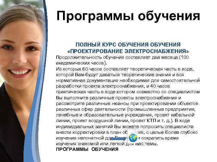 Программы обучения ПОЛНЫЙ КУРС ОБУЧЕНИЯ «ПРОЕКТИРОВАНИЕ ЭЛЕКТРОСНАБЖЕНИЯ» Продолжительность обучения составляет два месяца (100 академических