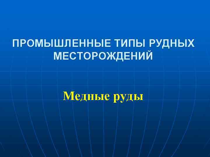 ПРОМЫШЛЕННЫЕ ТИПЫ РУДНЫХ МЕСТОРОЖДЕНИЙ Медные руды 