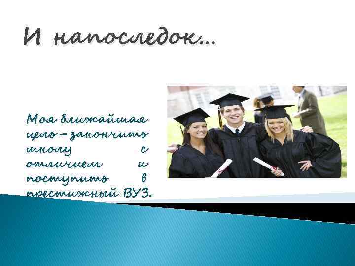 И напоследок… Моя ближайшая цель – закончить школу с отличием и поступить в престижный