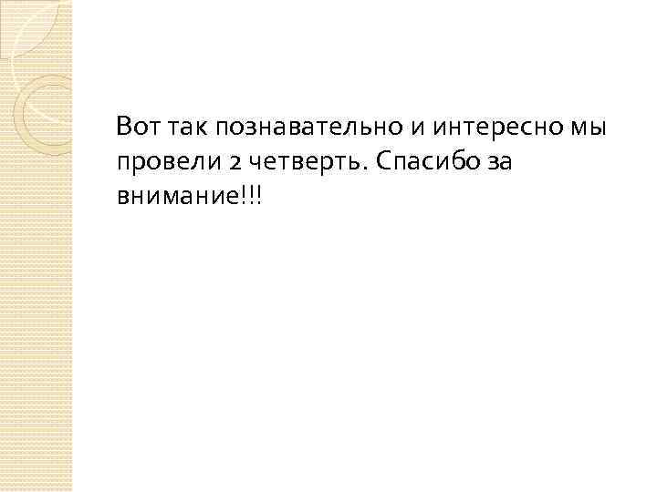 Вот так познавательно и интересно мы провели 2 четверть. Спасибо за внимание!!! 