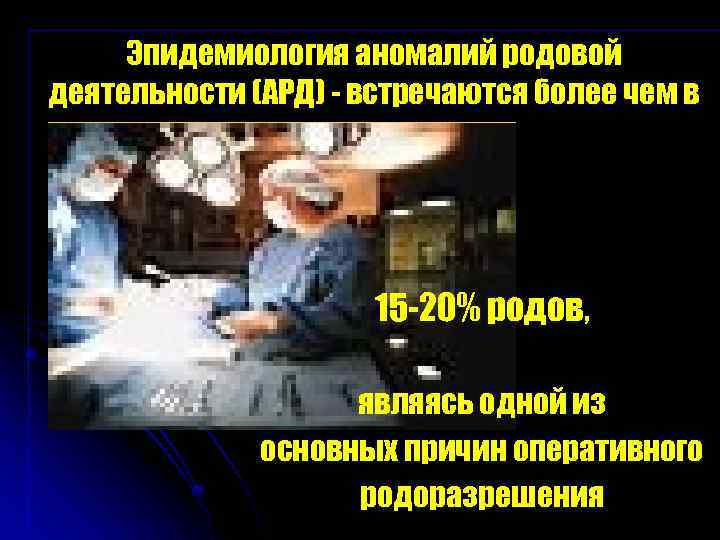 Эпидемиология аномалий родовой деятельности (АРД) - встречаются более чем в 15 -20% родов, являясь