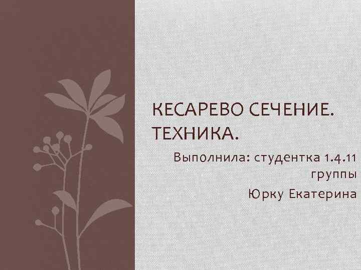 КЕСАРЕВО СЕЧЕНИЕ. ТЕХНИКА. Выполнила: студентка 1. 4. 11 группы Юрку Екатерина 