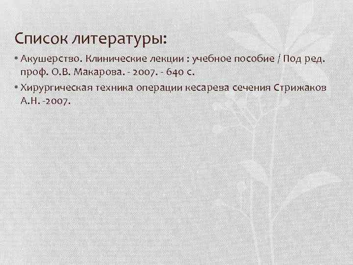 Список литературы: • Акушерство. Клинические лекции : учебное пособие / Под ред. проф. О.