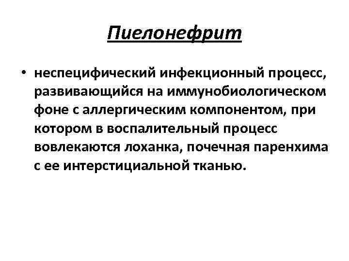 Пиелонефрит • неспецифический инфекционный процесс, развивающийся на иммунобиологическом фоне с аллергическим компонентом, при котором