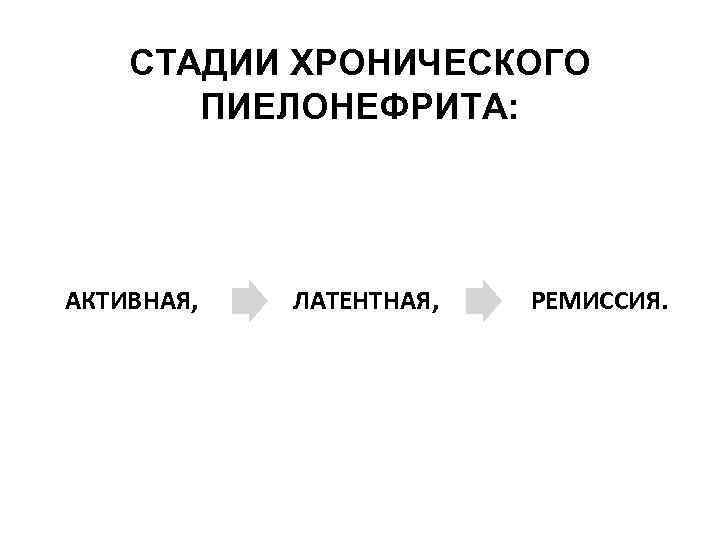 СТАДИИ ХРОНИЧЕСКОГО ПИЕЛОНЕФРИТА: АКТИВНАЯ, ЛАТЕНТНАЯ, РЕМИССИЯ. 