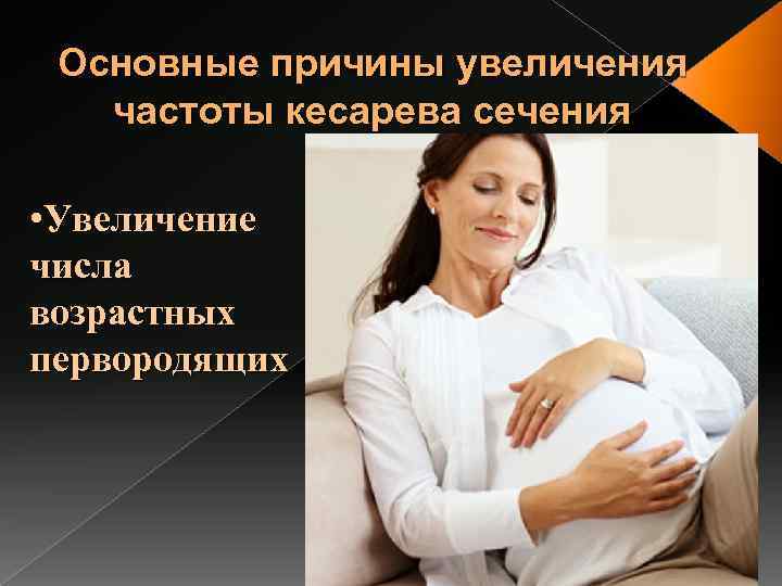 Основные причины увеличения частоты кесарева сечения • Увеличение числа возрастных первородящих 