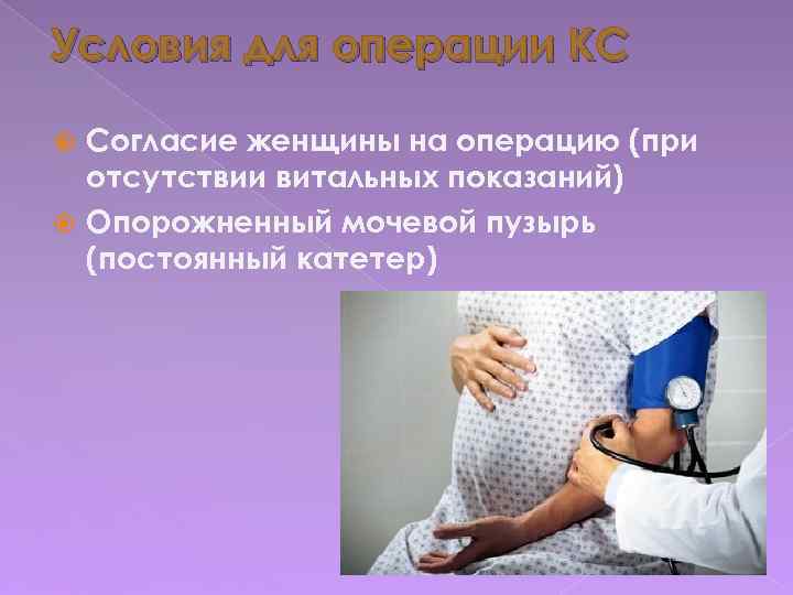 Условия для операции КС Согласие женщины на операцию (при отсутствии витальных показаний) Опорожненный мочевой