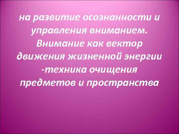 на развитие осознанности и управления вниманием. Внимание как вектор движения жизненной энергии -техника очищения