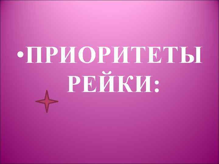  • ПРИОРИТЕТЫ РЕЙКИ: 