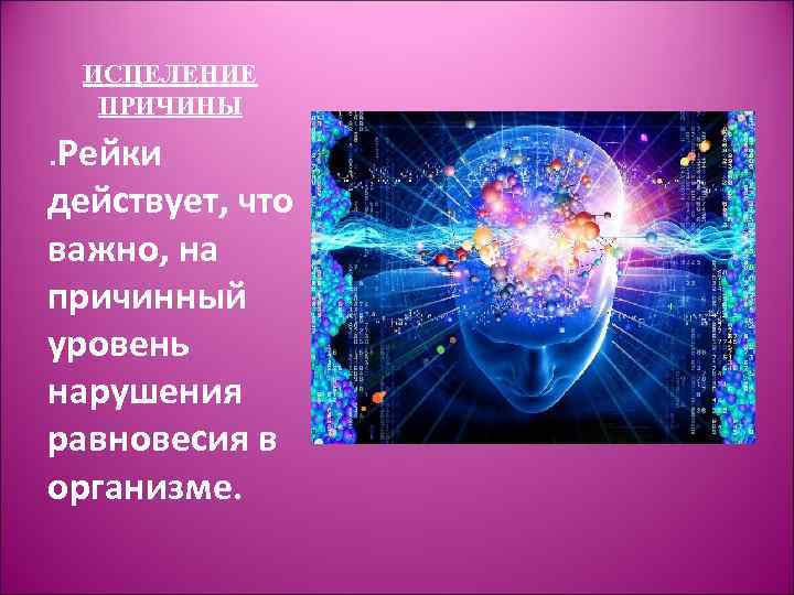 ИСЦЕЛЕНИЕ ПРИЧИНЫ . Рейки действует, что важно, на причинный уровень нарушения равновесия в организме.