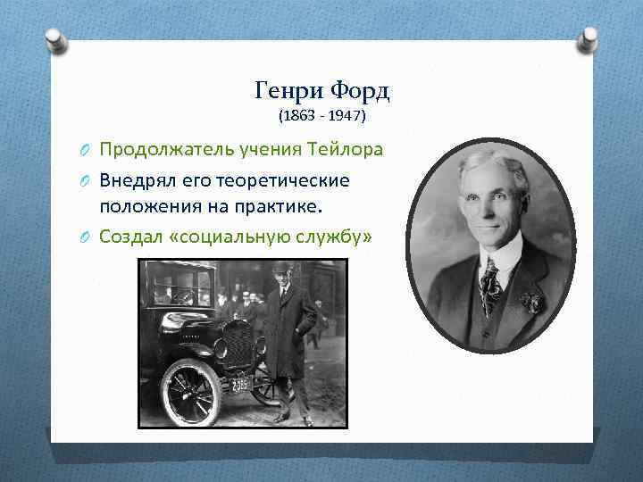 Генри Форд (1863 1947) O Продолжатель учения Тейлора O Внедрял его теоретические положения на
