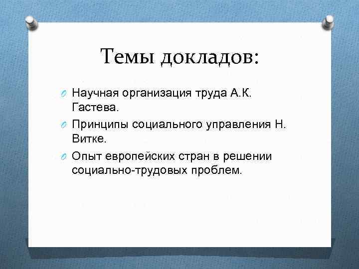 Темы докладов: O Научная организация труда А. К. Гастева. O Принципы социального управления Н.