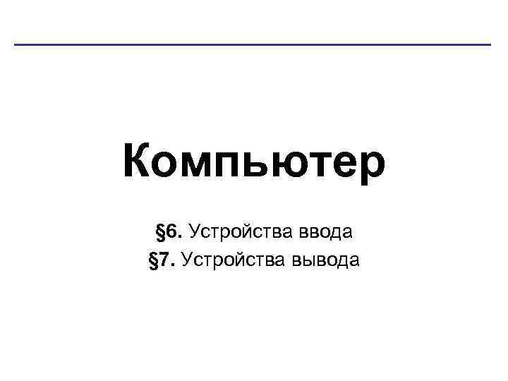 Компьютер § 6. Устройства ввода § 7. Устройства вывода 