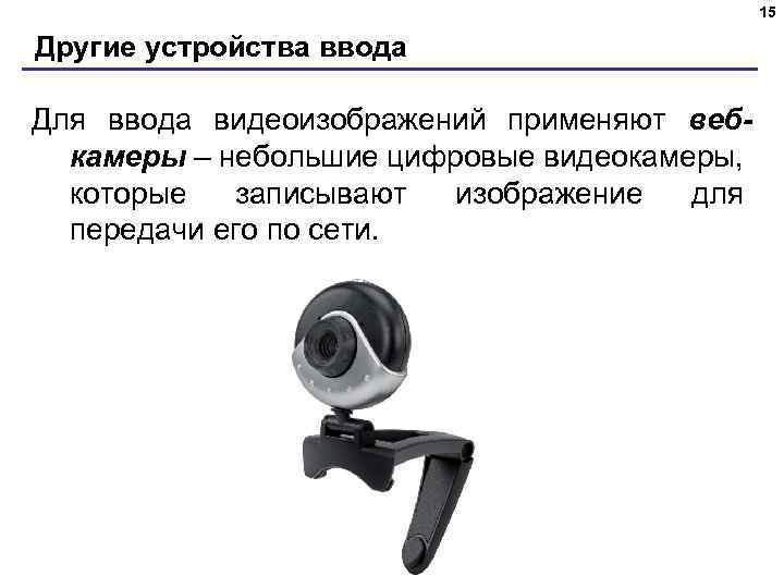 15 Другие устройства ввода Для ввода видеоизображений применяют вебкамеры – небольшие цифровые видеокамеры, которые