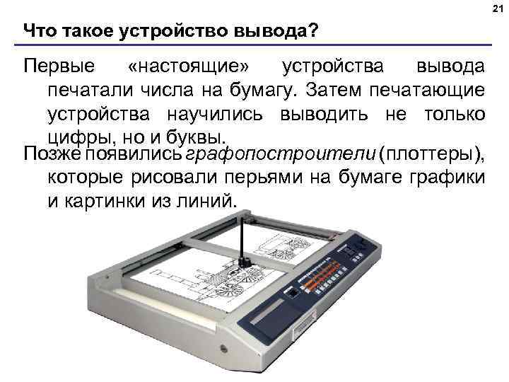 21 Что такое устройство вывода? Первые «настоящие» устройства вывода печатали числа на бумагу. Затем
