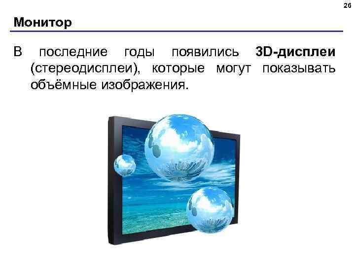 26 Монитор В последние годы появились 3 D-дисплеи (стереодисплеи), которые могут показывать объёмные изображения.