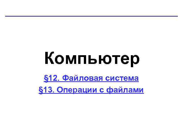 Компьютер § 12. Файловая система § 13. Операции с файлами 