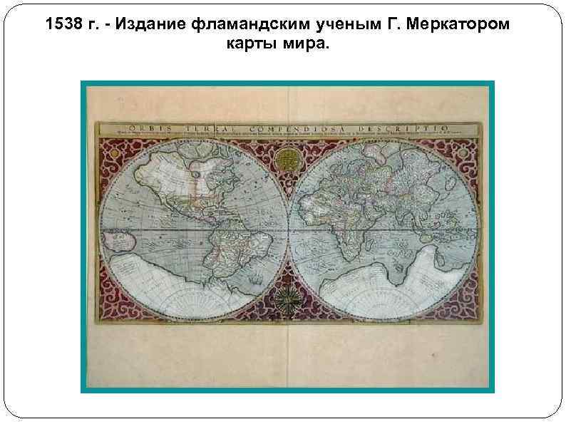 1538 г. - Издание фламандским ученым Г. Меркатором карты мира. 