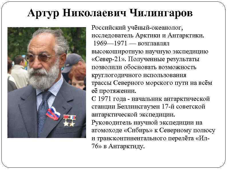 Артур Николаевич Чилингаров Российский учёный-океанолог, исследователь Арктики и Антарктики. 1969— 1971 — возглавлял высокоширотную