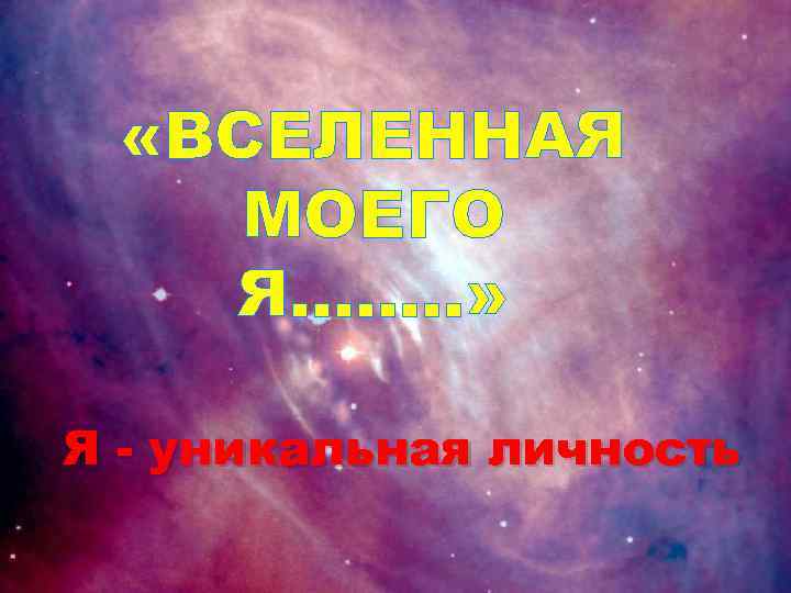  «ВСЕЛЕННАЯ МОЕГО Я……. . » Я - уникальная личность 