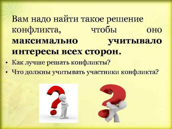 Вам надо найти такое решение конфликта, чтобы оно максимально учитывало интересы всех сторон. •