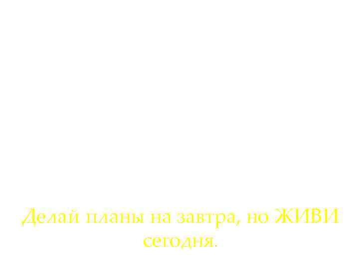 Делай планы на завтра, но ЖИВИ сегодня. 