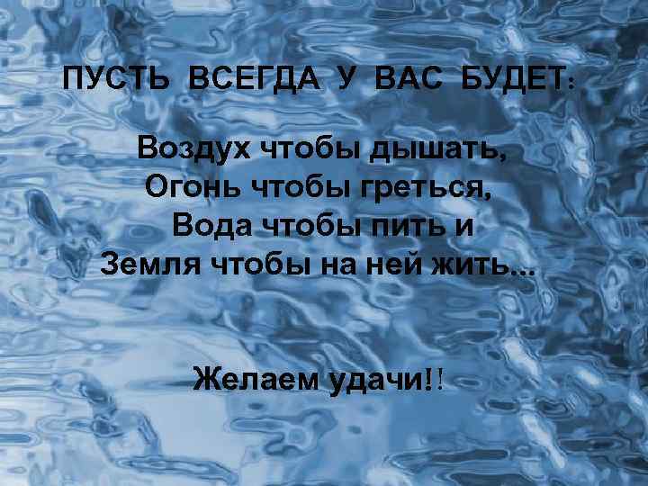 ПУСТЬ ВСЕГДА У ВАС БУДЕТ: Воздух чтобы дышать, Огонь чтобы греться, Вода чтобы пить