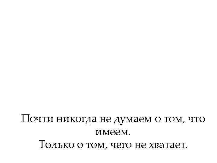 Почти никогда не думаем о том, что имеем. Только о том, чего не хватает.