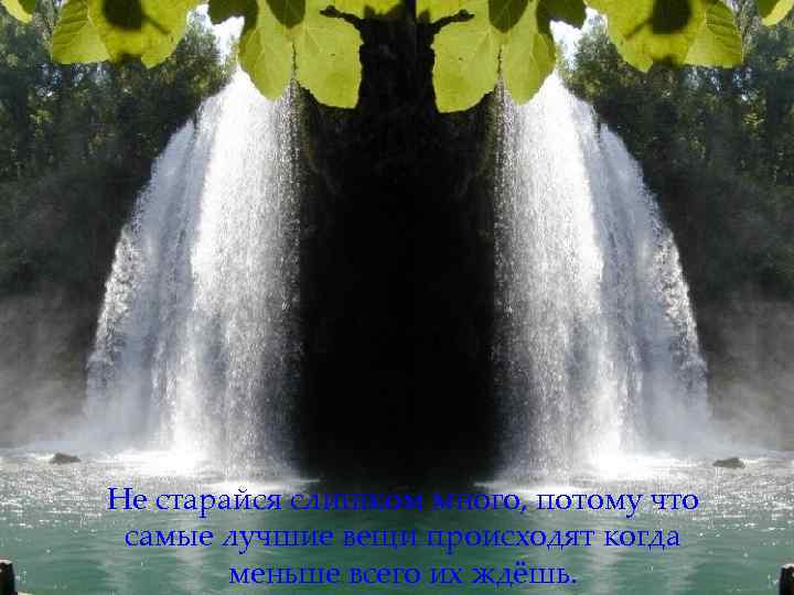 Не старайся слишком много, потому что самые лучшие вещи происходят когда меньше всего их