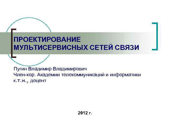 ПРОЕКТИРОВАНИЕ МУЛЬТИСЕРВИСНЫХ СЕТЕЙ СВЯЗИ Пугин Владимирович Член-кор. Академии телекоммуникаций и информатики к. т. н.