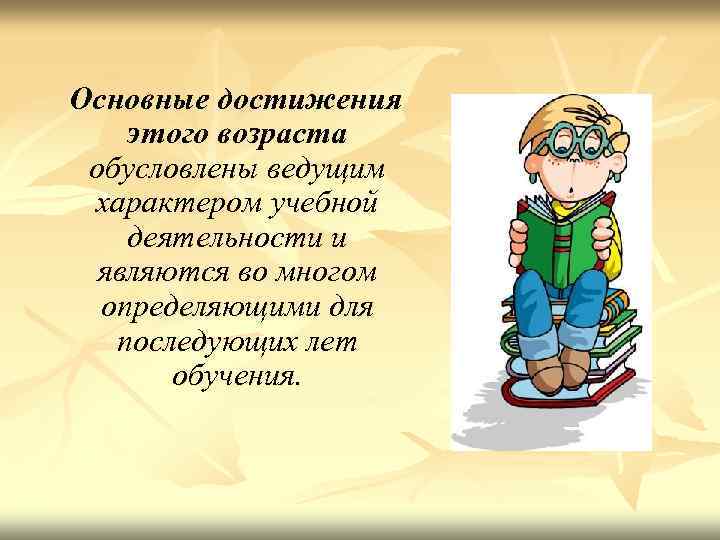 Основные достижения этого возраста обусловлены ведущим характером учебной деятельности и являются во многом определяющими