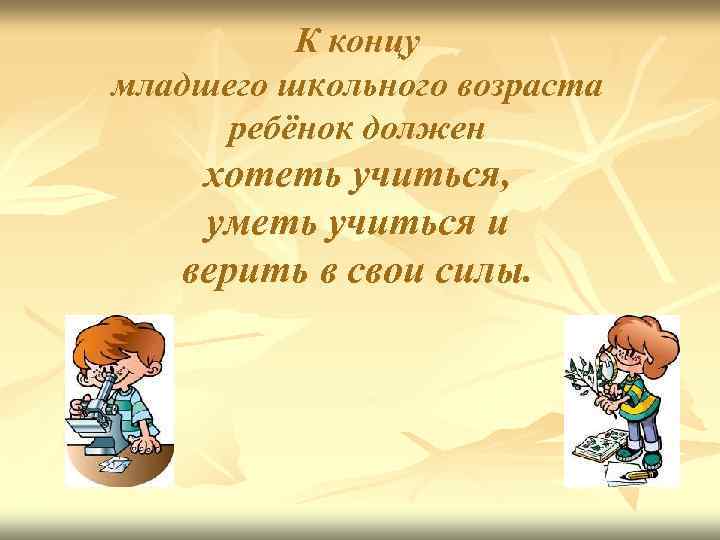 К концу младшего школьного возраста ребёнок должен хотеть учиться, уметь учиться и верить в