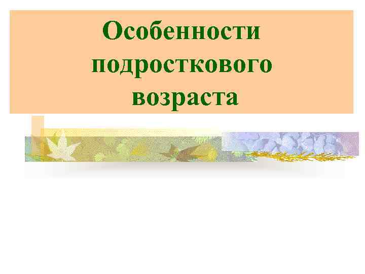 Особенности подросткового возраста 