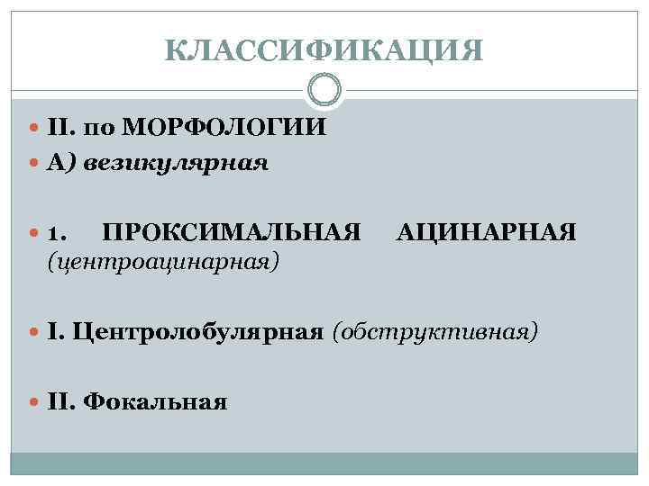 КЛАССИФИКАЦИЯ II. по МОРФОЛОГИИ А) везикулярная 1. ПРОКСИМАЛЬНАЯ (центроацинарная) АЦИНАРНАЯ I. Центролобулярная (обструктивная) II.