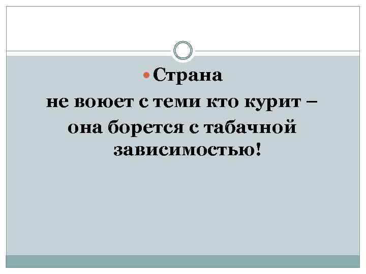  Страна не воюет с теми кто курит – она борется с табачной зависимостью!