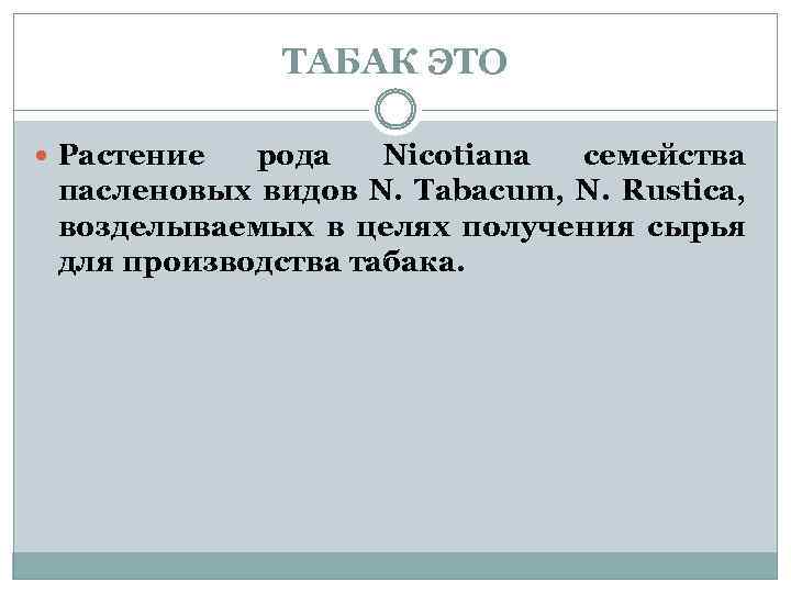 ТАБАК ЭТО Растение рода Nicotiana семейства пасленовых видов N. Tabacum, N. Rustica, возделываемых в