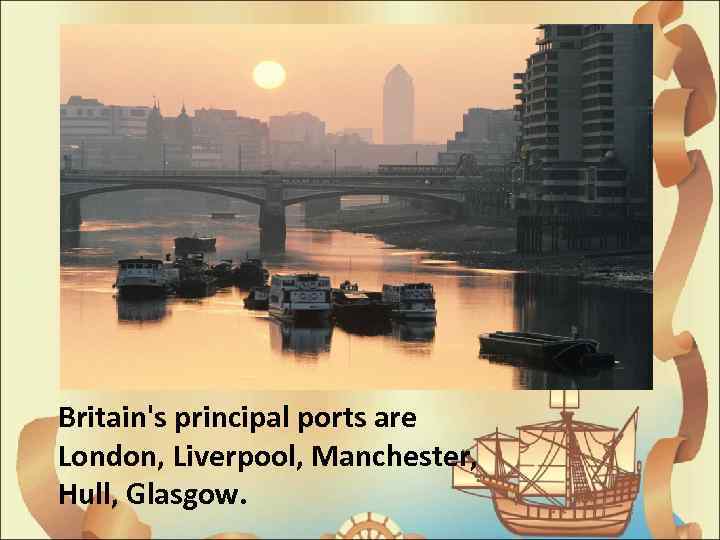 Britain's principal ports are London, Liverpool, Manchester, Hull, Glasgow. 