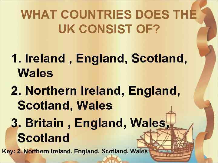 WHAT COUNTRIES DOES THE UK CONSIST OF? 1. Ireland , England, Scotland, Wales 2.