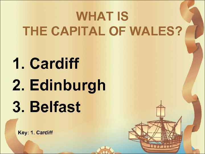 WHAT IS THE CAPITAL OF WALES? 1. Cardiff 2. Edinburgh 3. Belfast Key: 1.