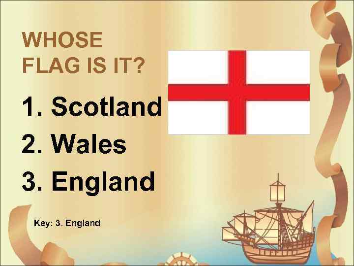 WHOSE FLAG IS IT? 1. Scotland 2. Wales 3. England Key: 3. England 