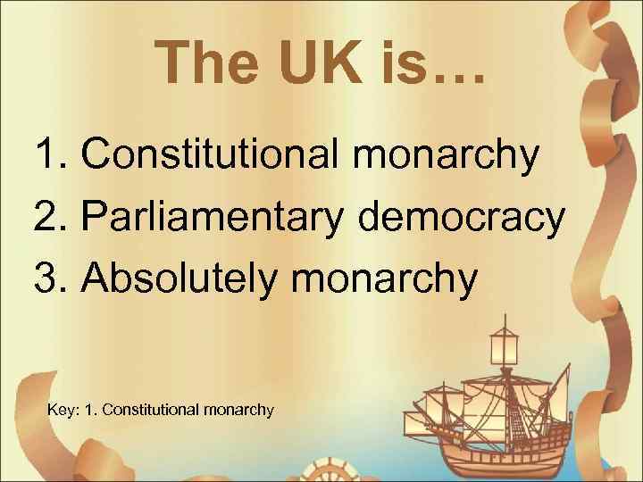 The UK is… 1. Constitutional monarchy 2. Parliamentary democracy 3. Absolutely monarchy Key: 1.