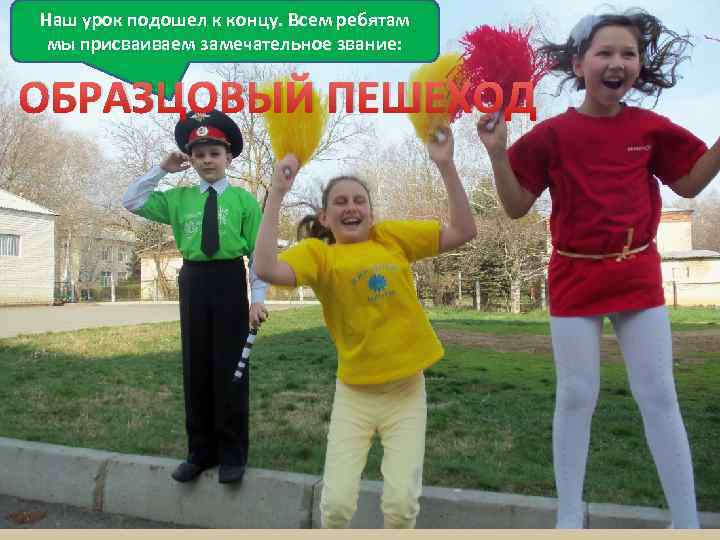 Наш урок подошел к концу. Всем ребятам мы присваиваем замечательное звание: ОБРАЗЦОВЫЙ ПЕШЕХОД 