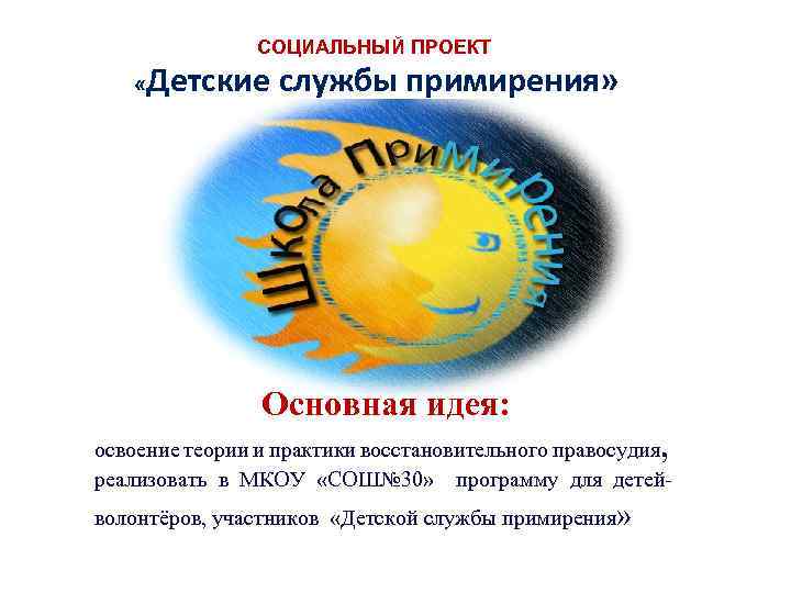 СОЦИАЛЬНЫЙ ПРОЕКТ « Детские службы примирения» Основная идея: , освоение теории и практики восстановительного