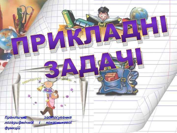 НІ АД КЛ РИ П ЧІ ДА ЗА Практичне логарифмічної функцій застосування і показникової