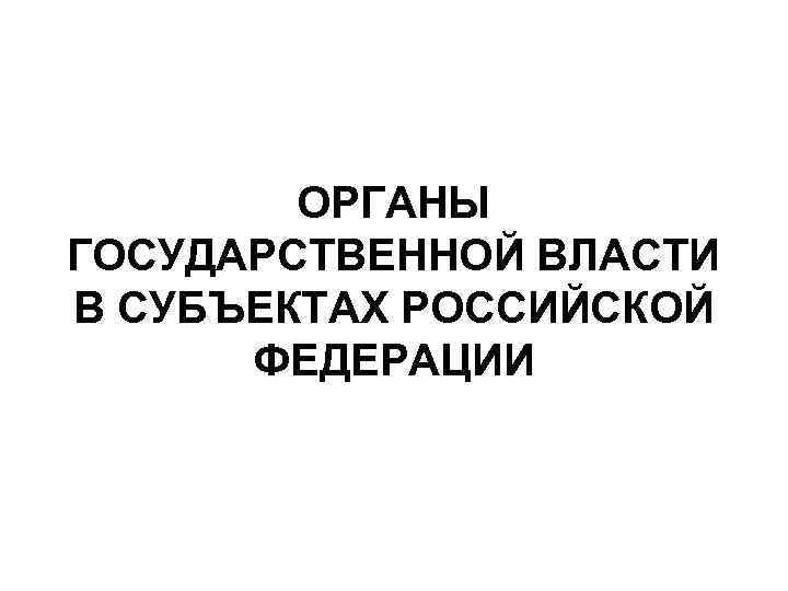 ОРГАНЫ ГОСУДАРСТВЕННОЙ ВЛАСТИ В СУБЪЕКТАХ РОССИЙСКОЙ ФЕДЕРАЦИИ 