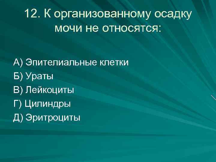 12. К организованному осадку мочи не относятся: А) Эпителиальные клетки Б) Ураты В) Лейкоциты