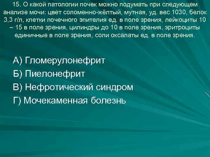 15. О какой патологии почек можно подумать при следующем анализе мочи: цвет соломенно-жёлтый, мутная,