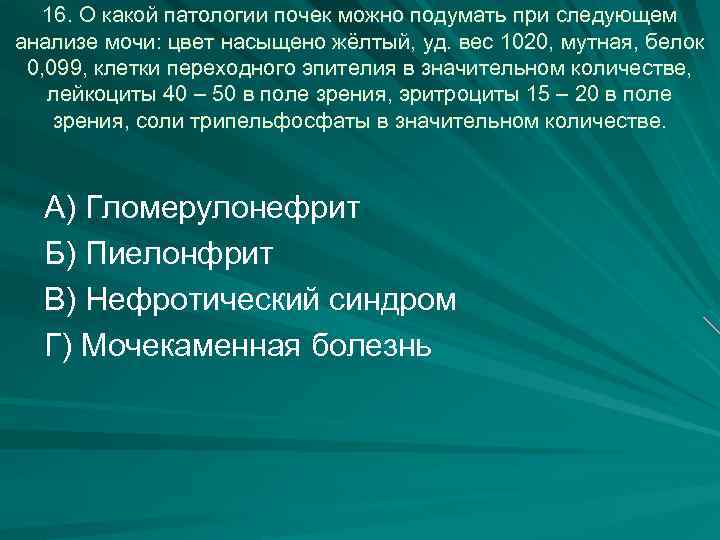 16. О какой патологии почек можно подумать при следующем анализе мочи: цвет насыщено жёлтый,