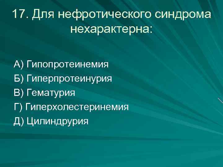 17. Для нефротического синдрома нехарактерна: А) Гипопротеинемия Б) Гиперпротеинурия В) Гематурия Г) Гиперхолестеринемия Д)